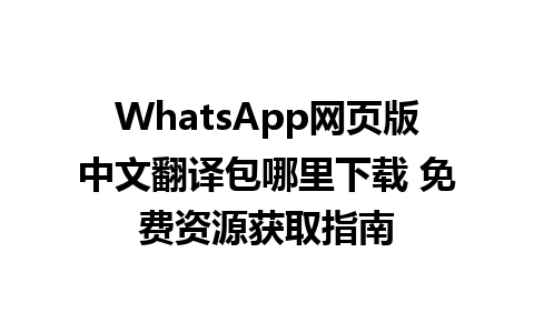 WhatsApp网页版中文翻译包哪里下载 免费资源获取指南