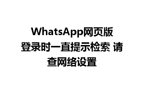 WhatsApp网页版登录时一直提示检索 请查网络设置