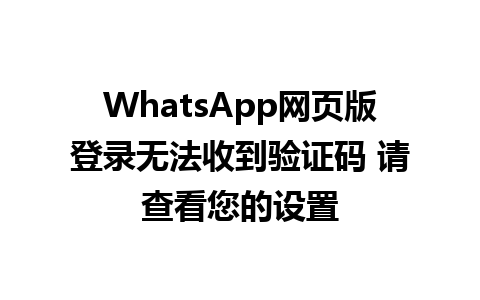 WhatsApp网页版登录无法收到验证码 请查看您的设置