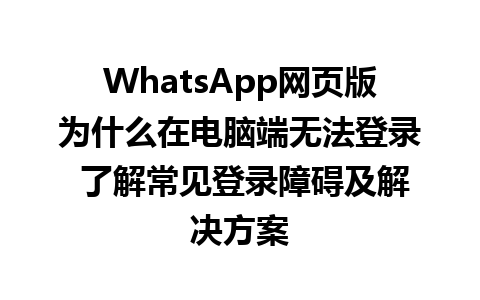 WhatsApp网页版为什么在电脑端无法登录 了解常见登录障碍及解决方案