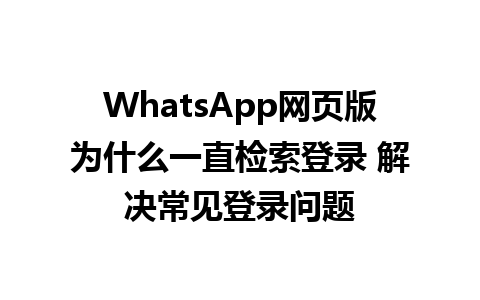 WhatsApp网页版为什么一直检索登录 解决常见登录问题