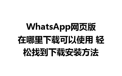 WhatsApp网页版在哪里下载可以使用 轻松找到下载安装方法