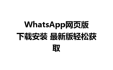 WhatsApp网页版下载安装 最新版轻松获取