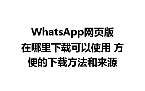 WhatsApp网页版在哪里下载可以使用 方便的下载方法和来源