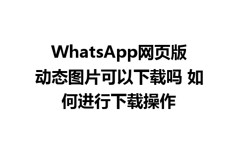 WhatsApp网页版动态图片可以下载吗 如何进行下载操作