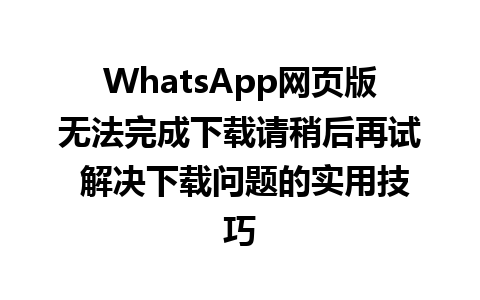 WhatsApp网页版无法完成下载请稍后再试 解决下载问题的实用技巧