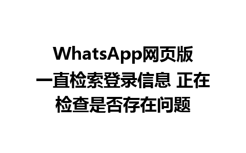 WhatsApp网页版一直检索登录信息 正在检查是否存在问题