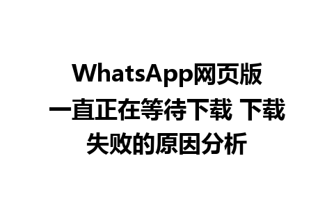 WhatsApp网页版一直正在等待下载 下载失败的原因分析