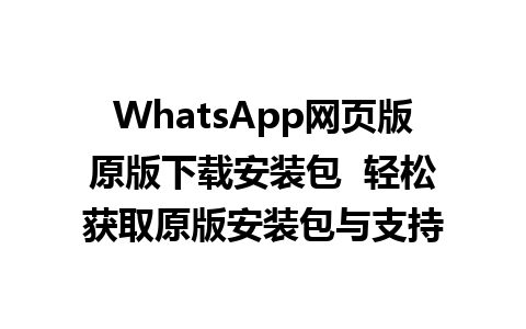 WhatsApp网页版原版下载安装包  轻松获取原版安装包与支持