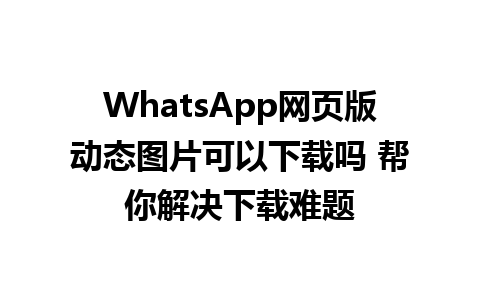 WhatsApp网页版动态图片可以下载吗 帮你解决下载难题