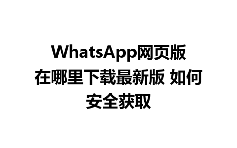 WhatsApp网页版在哪里下载最新版 如何安全获取