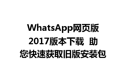 WhatsApp网页版2017版本下载  助您快速获取旧版安装包