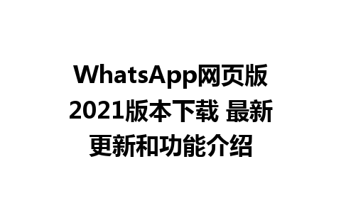 WhatsApp网页版2021版本下载 最新更新和功能介绍  