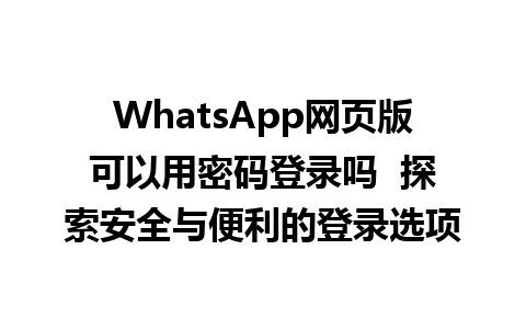 WhatsApp网页版可以用密码登录吗  探索安全与便利的登录选项