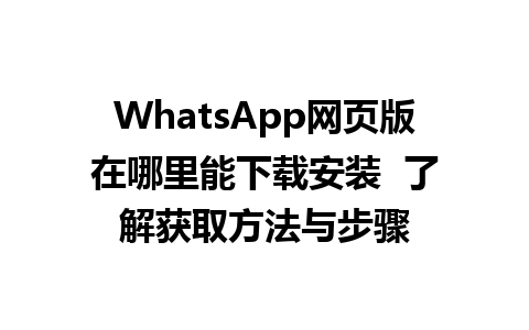 WhatsApp网页版在哪里能下载安装  了解获取方法与步骤