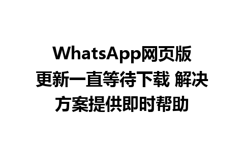 WhatsApp网页版更新一直等待下载 解决方案提供即时帮助