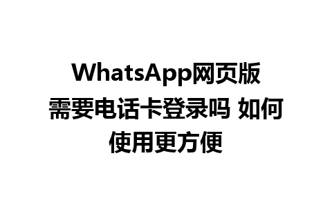 WhatsApp网页版需要电话卡登录吗 如何使用更方便