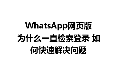 WhatsApp网页版为什么一直检索登录 如何快速解决问题