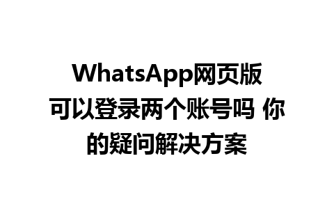 WhatsApp网页版可以登录两个账号吗 你的疑问解决方案